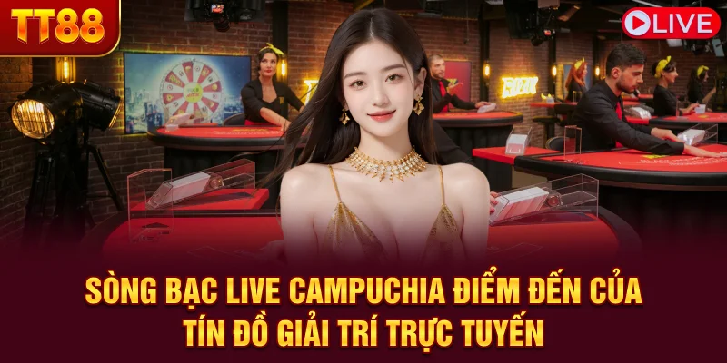 Sòng bạc live Campuchia - Điểm đến của tín đồ giải trí trực tuyến